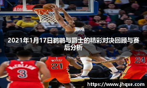 2021年1月17日鹈鹕与爵士的精彩对决回顾与赛后分析