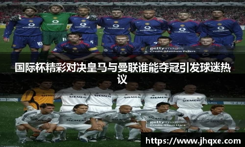 国际杯精彩对决皇马与曼联谁能夺冠引发球迷热议